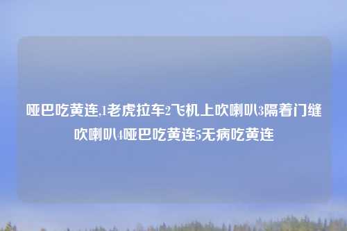 哑巴吃黄连,1老虎拉车2飞机上吹喇叭3隔着门缝吹喇叭4哑巴吃黄连5无病吃黄连
