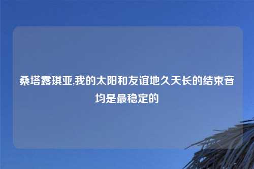 桑塔露琪亚,我的太阳和友谊地久天长的结束音均是最稳定的