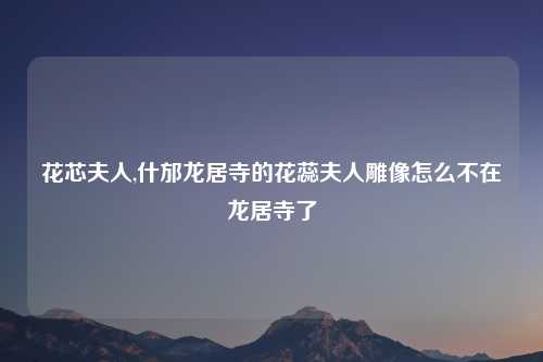 花芯夫人,什邡龙居寺的花蕊夫人雕像怎么不在龙居寺了