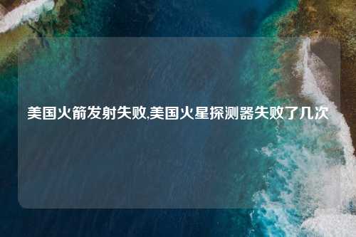 美国火箭发射失败,美国火星探测器失败了几次