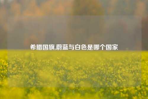 希腊国旗,蔚蓝与白色是哪个国家