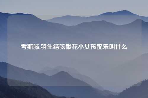 考斯滕,羽生结弦献花小女孩配乐叫什么