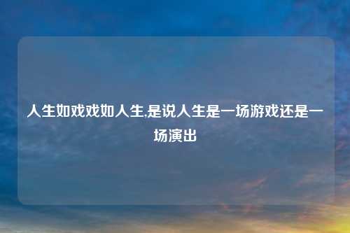 人生如戏戏如人生,是说人生是一场游戏还是一场演出