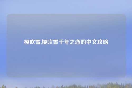 樱吹雪,樱吹雪千年之恋的中文攻略