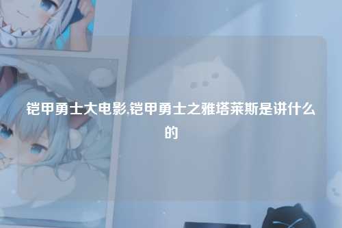 铠甲勇士大电影,铠甲勇士之雅塔莱斯是讲什么的