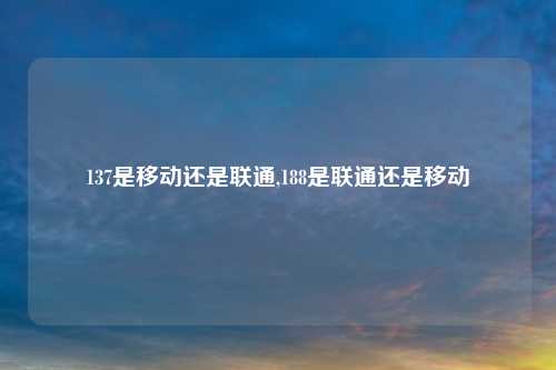 137是移动还是联通,188是联通还是移动