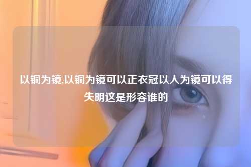 以铜为镜,以铜为镜可以正衣冠以人为镜可以得失明这是形容谁的