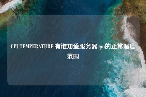 CPUTEMPERATURE,有谁知道服务器cpu的正常温度范围