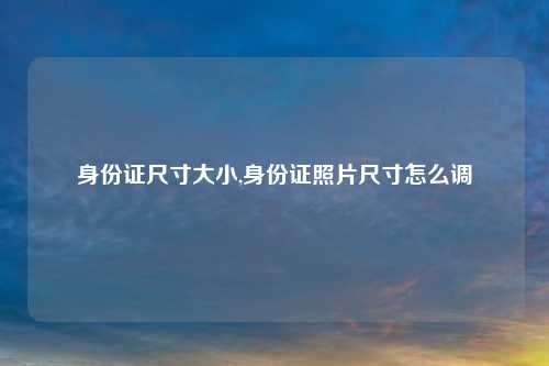 身份证尺寸大小,身份证照片尺寸怎么调