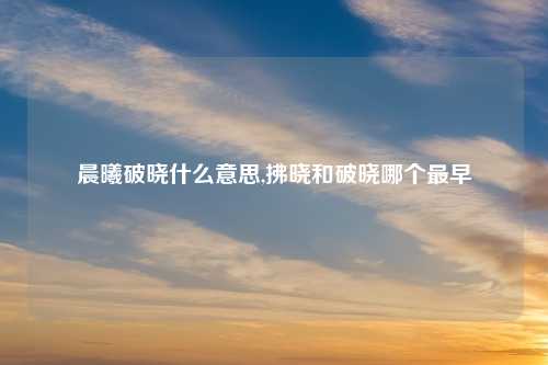 晨曦破晓什么意思,拂晓和破晓哪个最早