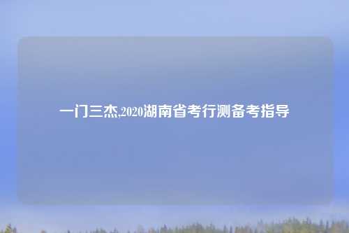 一门三杰,2020湖南省考行测备考指导