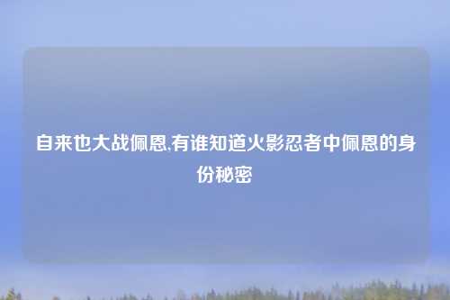 自来也大战佩恩,有谁知道火影忍者中佩恩的身份秘密