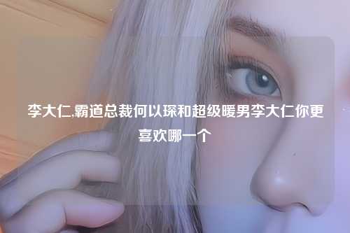 李大仁,霸道总裁何以琛和超级暖男李大仁你更喜欢哪一个
