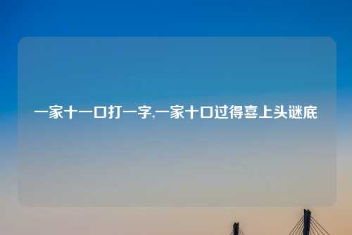 一家十一口打一字,一家十口过得喜上头谜底