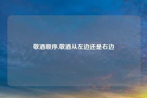 敬酒顺序,敬酒从左边还是右边