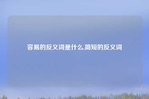 容易的反义词是什么,简短的反义词