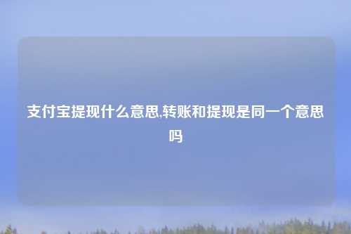 支付宝提现什么意思,转账和提现是同一个意思吗