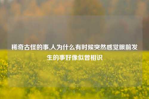 稀奇古怪的事,人为什么有时候突然感觉眼前发生的事好像似曾相识