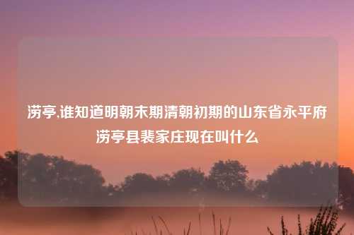 涝亭,谁知道明朝末期清朝初期的山东省永平府涝亭县裴家庄现在叫什么