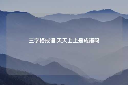 三字格成语,天天上上是成语吗