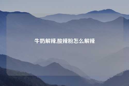 牛奶解辣,酸辣粉怎么解辣