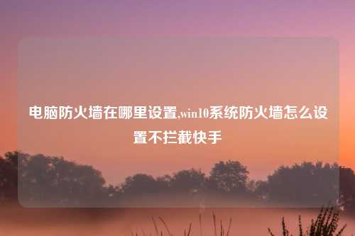 电脑防火墙在哪里设置,win10系统防火墙怎么设置不拦截快手