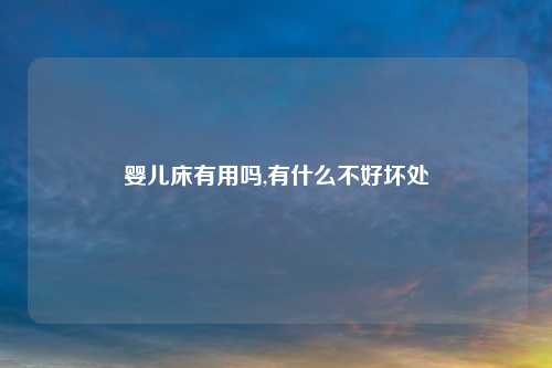婴儿床有用吗,有什么不好坏处