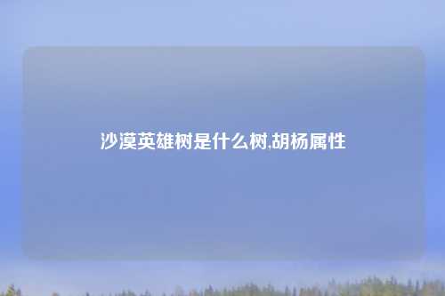 沙漠英雄树是什么树,胡杨属性
