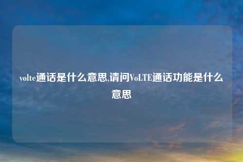 volte通话是什么意思,请问VoLTE通话功能是什么意思