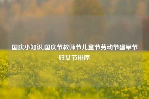 国庆小知识,国庆节教师节儿童节劳动节建军节妇女节排序