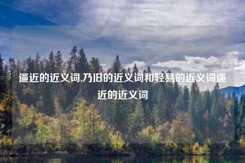 逼近的近义词,乃旧的近义词和轻易的近义词逼近的近义词