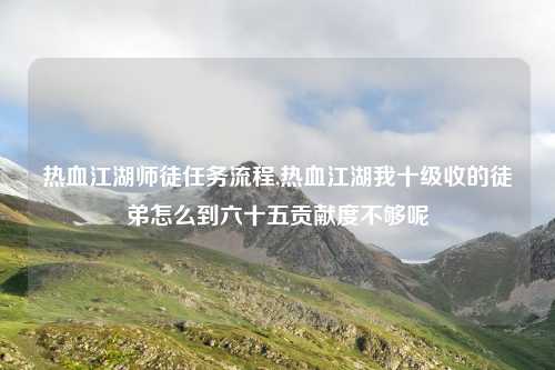 热血江湖师徒任务流程,热血江湖我十级收的徒弟怎么到六十五贡献度不够呢