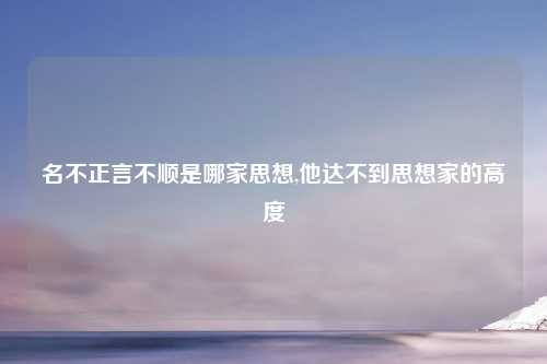 名不正言不顺是哪家思想,他达不到思想家的高度