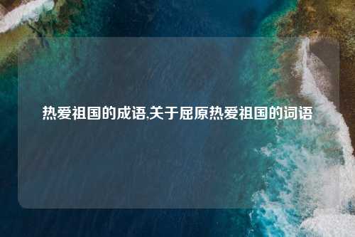 热爱祖国的成语,关于屈原热爱祖国的词语