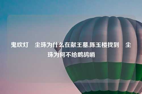 鬼吹灯雮尘珠为什么在献王墓,陈玉楼找到雮尘珠为何不给鹧鸪哨