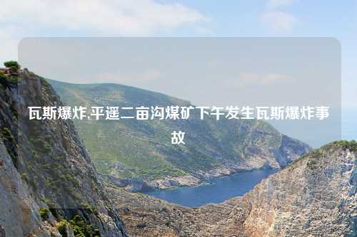 瓦斯爆炸,平遥二亩沟煤矿下午发生瓦斯爆炸事故