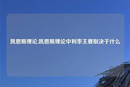凯恩斯理论,凯恩斯理论中利率主要取决于什么