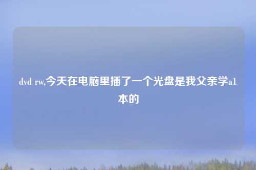 dvd rw,今天在电脑里插了一个光盘是我父亲学a1本的