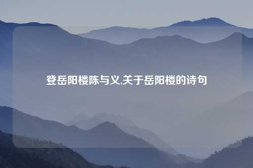 登岳阳楼陈与义,关于岳阳楼的诗句
