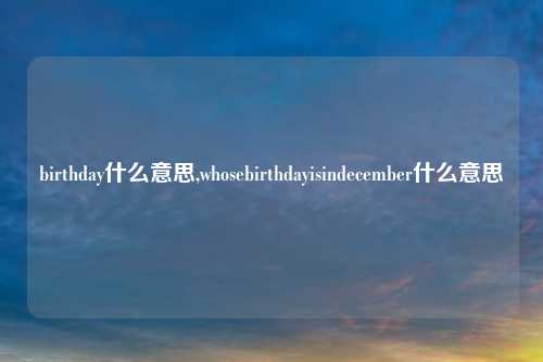 birthday什么意思,whosebirthdayisindecember什么意思