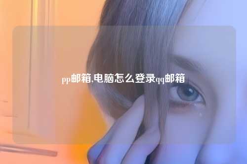 pp邮箱,电脑怎么登录qq邮箱