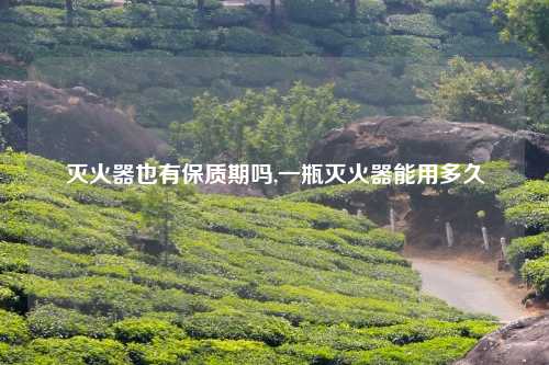 灭火器也有保质期吗,一瓶灭火器能用多久