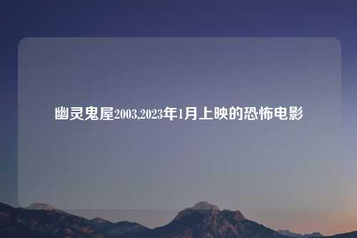 幽灵鬼屋2003,2023年1月上映的恐怖电影