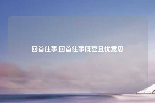 回首往事,回首往事既喜且忧意思