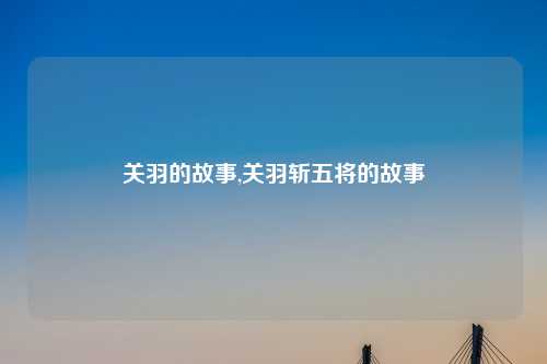 关羽的故事,关羽斩五将的故事