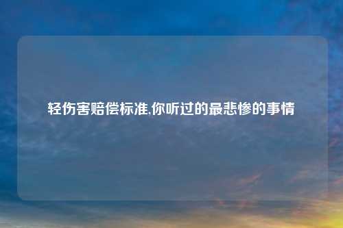 轻伤害赔偿标准,你听过的最悲惨的事情