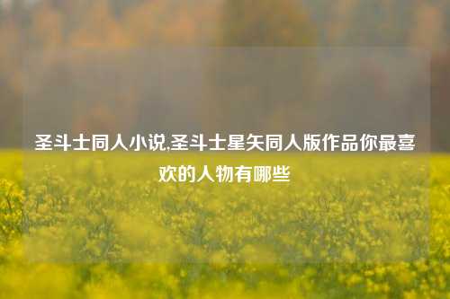 圣斗士同人小说,圣斗士星矢同人版作品你最喜欢的人物有哪些