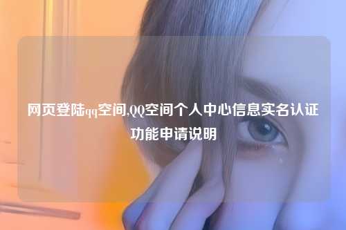 网页登陆qq空间,QQ空间个人中心信息实名认证功能申请说明