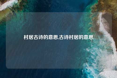 村居古诗的意思,古诗村居的意思