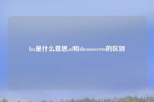 fax是什么意思,of和theanswerto的区别